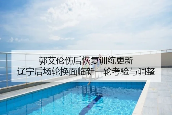郭艾伦伤后恢复训练更新 辽宁后场轮换面临新一轮考验与调整