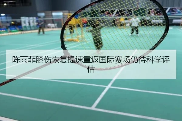 陈雨菲膝伤恢复提速重返国际赛场仍待科学评估