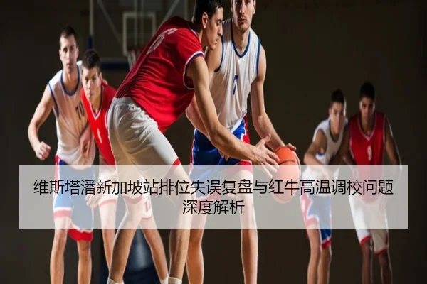 维斯塔潘新加坡站排位失误复盘与红牛高温调校问题深度解析